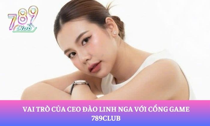Vai trò của CEO Đào Linh Nga với cổng game 789Club